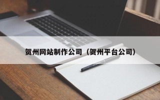 北京贺州网站制作公司（贺州平台公司）